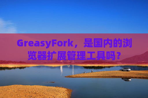 GreasyFork，是国内的浏览器扩展管理工具吗？